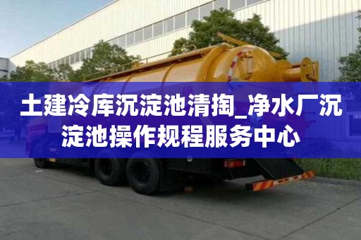 土建冷庫(kù)沉淀池清掏_凈水廠沉淀池操作規(guī)程服務(wù)中心