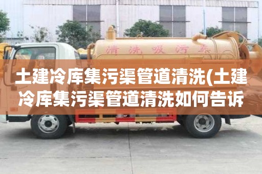 土建冷庫集污渠管道清洗(土建冷庫集污渠管道清洗如何告訴你)