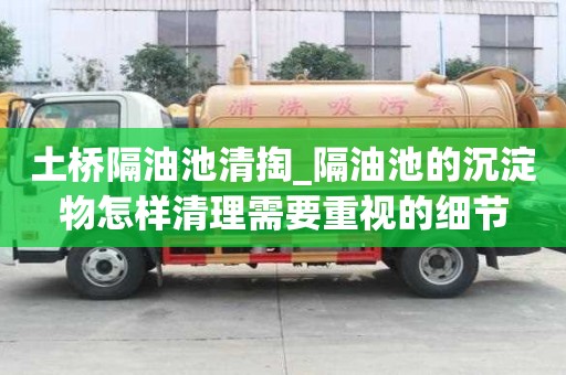 土橋隔油池清掏_隔油池的沉淀物怎樣清理需要重視的細節