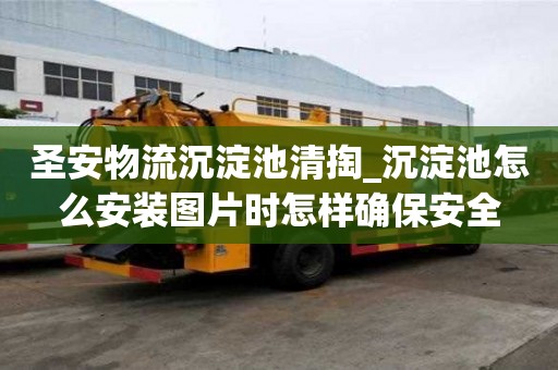 圣安物流沉淀池清掏_沉淀池怎么安裝圖片時怎樣確保安全