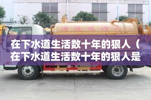 在下水道生活數(shù)十年的狠人（在下水道生活數(shù)十年的狠人是真的嗎）