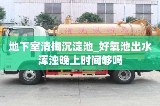 地下室清掏沉淀池_好氧池出水渾濁晚上時間夠嗎