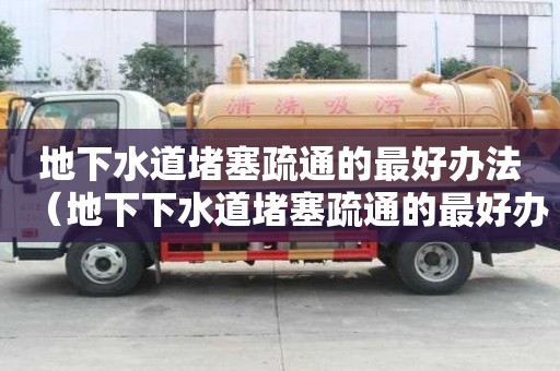 地下水道堵塞疏通的最好辦法（地下下水道堵塞疏通的最好辦法）