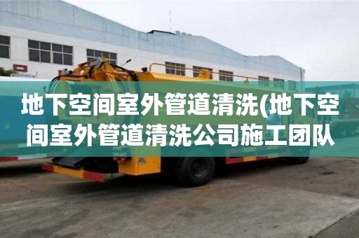 地下空間室外管道清洗(地下空間室外管道清洗公司施工團隊)