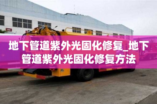 地下管道紫外光固化修復_地下管道紫外光固化修復方法