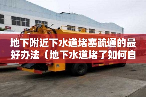 地下附近下水道堵塞疏通的最好辦法（地下水道堵了如何自己快速疏通）