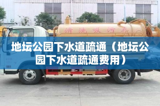 地壇公園下水道疏通（地壇公園下水道疏通費(fèi)用）