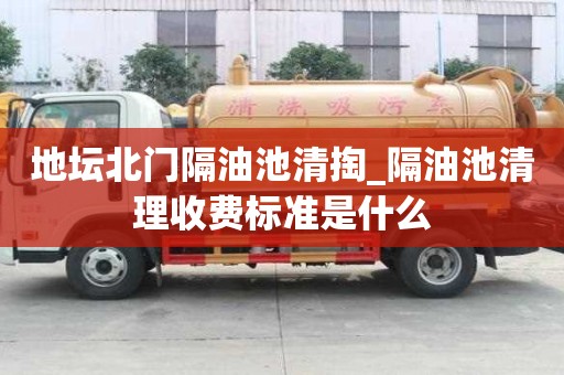 地壇北門隔油池清掏_隔油池清理收費標準是什么