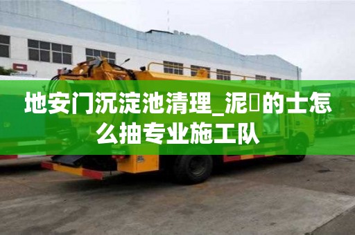 地安門沉淀池清理_泥鯭的士怎么抽專業施工隊