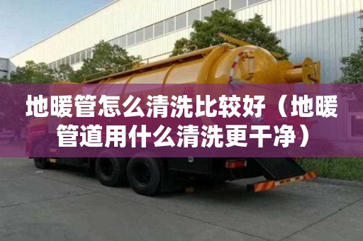 地暖管怎么清洗比較好（地暖管道用什么清洗更干凈）