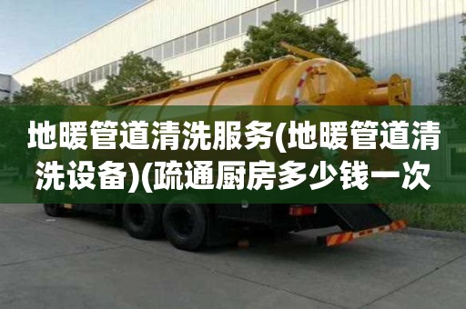 地暖管道清洗服務(地暖管道清洗設備)(疏通廚房多少錢一次)