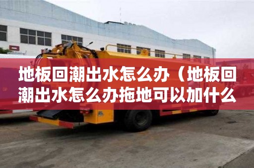 地板回潮出水怎么辦（地板回潮出水怎么辦拖地可以加什么）