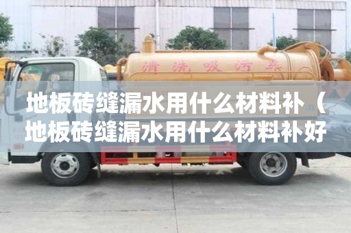 地板磚縫漏水用什么材料補（地板磚縫漏水用什么材料補好）