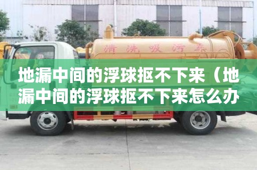 地漏中間的浮球摳不下來(地漏中間的浮球摳不下來怎么辦) 地漏中間的浮球摳不下來(地漏中間的浮球摳不下來怎么辦)