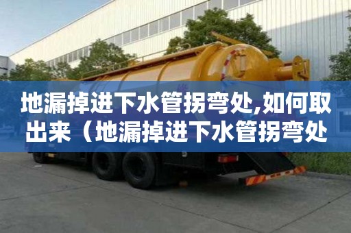地漏掉進下水管拐彎處,如何取出來（地漏掉進下水管拐彎處如何取出來）