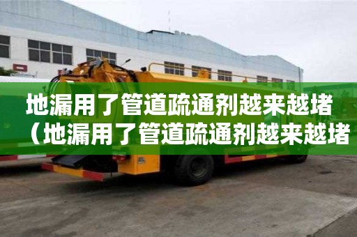 地漏用了管道疏通劑越來越堵（地漏用了管道疏通劑越來越堵怎么辦）