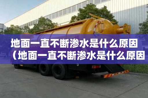 地面一直不斷滲水是什么原因（地面一直不斷滲水是什么原因造成的）