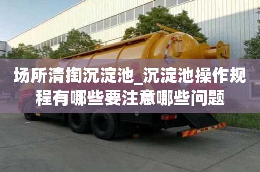場(chǎng)所清掏沉淀池_沉淀池操作規(guī)程有哪些要注意哪些問(wèn)題