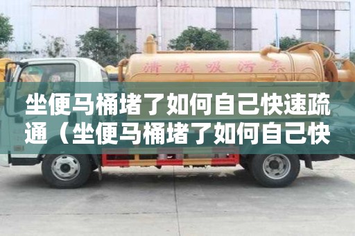 坐便馬桶堵了如何自己快速疏通（坐便馬桶堵了如何自己快速疏通下水道）