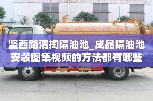 堅(jiān)西路清掏隔油池_成品隔油池安裝圖集視頻的方法都有哪些