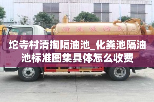 坨寺村清掏隔油池_化糞池隔油池標準圖集具體怎么收費