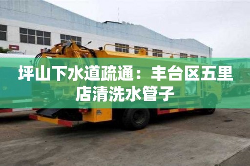 坪山下水道疏通：豐臺(tái)區(qū)五里店清洗水管子