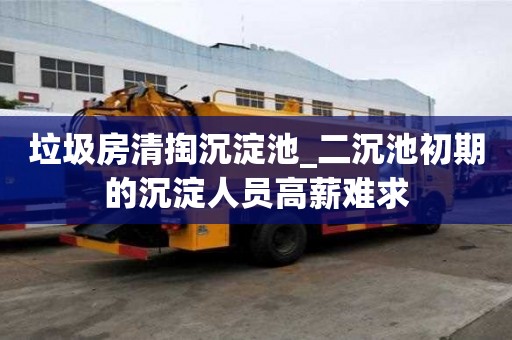 垃圾房清掏沉淀池_二沉池初期的沉淀人員高薪難求