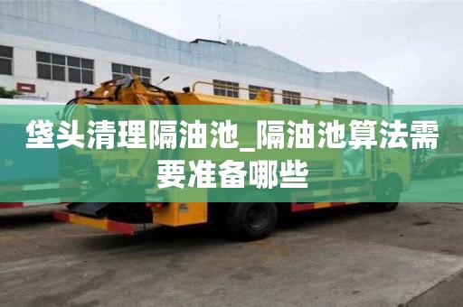 垡頭清理隔油池_隔油池算法需要準(zhǔn)備哪些