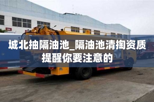 城北抽隔油池_隔油池清掏資質(zhì)提醒你要注意的