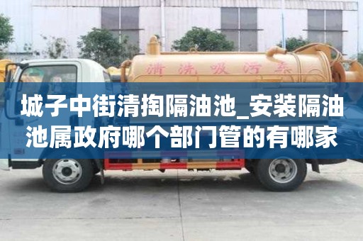城子中街清掏隔油池_安裝隔油池屬政府哪個部門管的有哪家