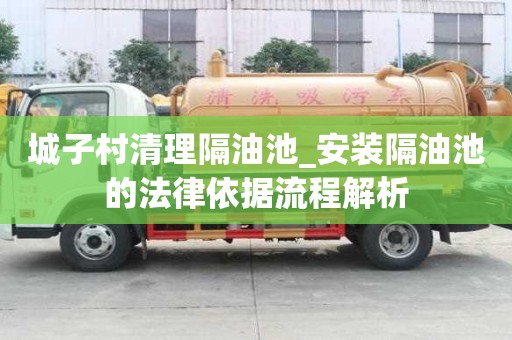 城子村清理隔油池_安裝隔油池的法律依據流程解析
