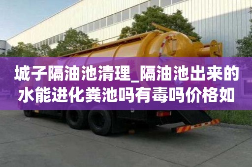 城子隔油池清理_隔油池出來的水能進化糞池嗎有毒嗎價格如何查詢