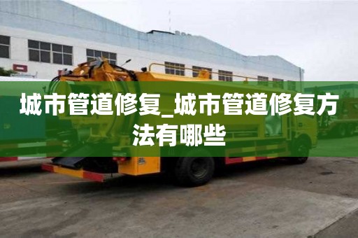 城市管道修復_城市管道修復方法有哪些