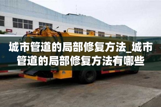 城市管道的局部修復方法_城市管道的局部修復方法有哪些