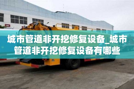 城市管道非開挖修復設備_城市管道非開挖修復設備有哪些