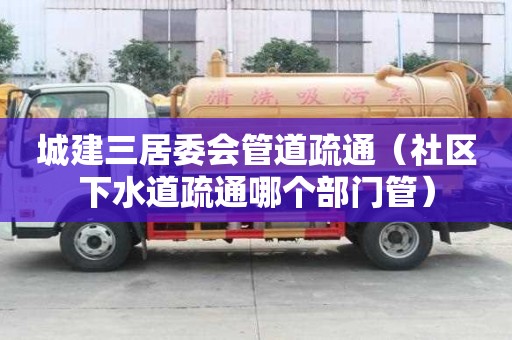 城建三居委會管道疏通（社區下水道疏通哪個部門管）