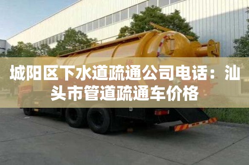 城陽區(qū)下水道疏通公司電話：汕頭市管道疏通車價(jià)格