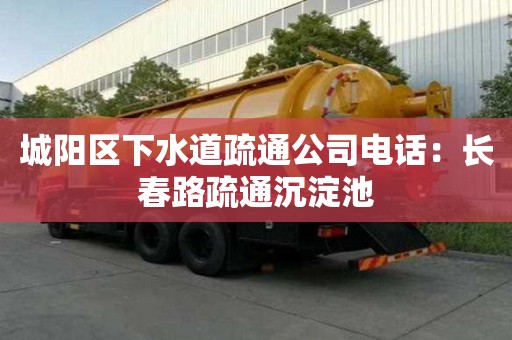 城陽(yáng)區(qū)下水道疏通公司電話(huà)：長(zhǎng)春路疏通沉淀池