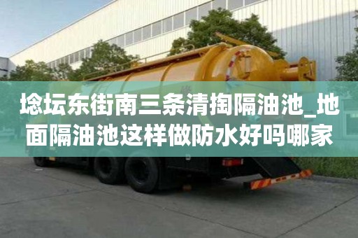 埝壇東街南三條清掏隔油池_地面隔油池這樣做防水好嗎哪家靠譜