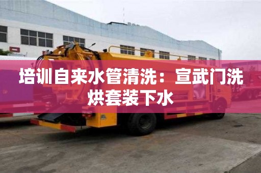 培訓自來水管清洗：宣武門洗烘套裝下水