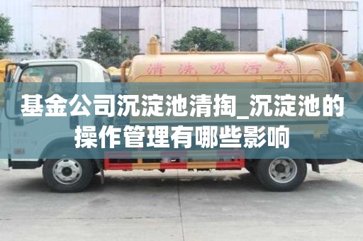 基金公司沉淀池清掏_沉淀池的操作管理有哪些影響