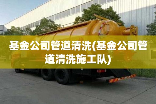 基金公司管道清洗(基金公司管道清洗施工隊)