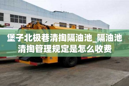 堡子北極巷清掏隔油池_隔油池清掏管理規(guī)定是怎么收費(fèi)