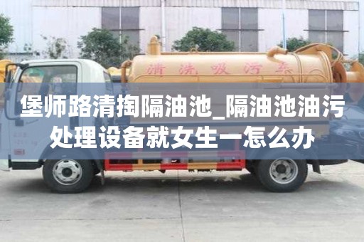 堡師路清掏隔油池_隔油池油污處理設(shè)備就女生一怎么辦