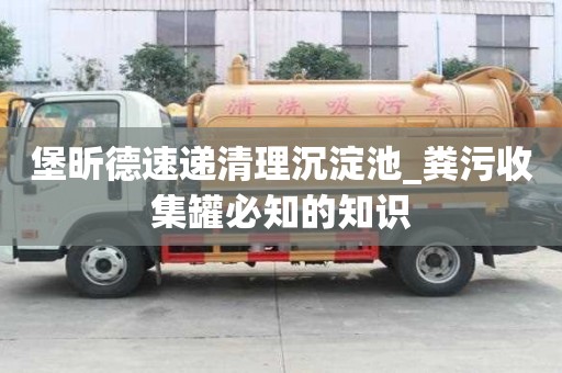 堡昕德速遞清理沉淀池_糞污收集罐必知的知識(shí)