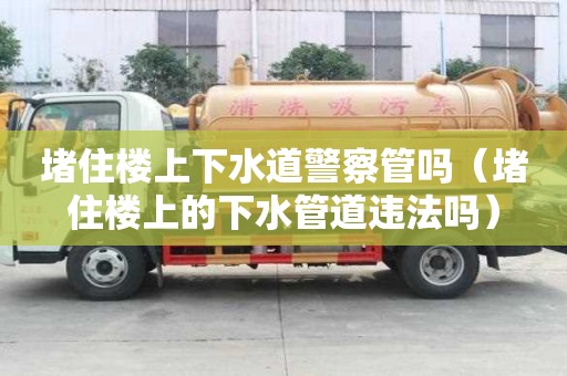堵住樓上下水道警察管嗎（堵住樓上的下水管道違法嗎）