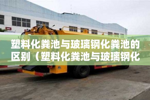 塑料化糞池與玻璃鋼化糞池的區別（塑料化糞池與玻璃鋼化糞池的區別是什么）