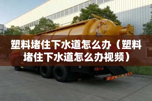 塑料堵住下水道怎么辦（塑料堵住下水道怎么辦視頻）