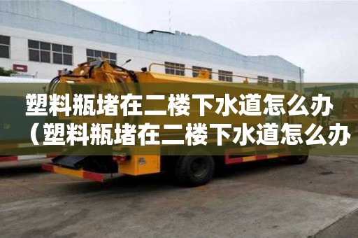 塑料瓶堵在二樓下水道怎么辦(塑料瓶堵在二樓下水道怎么辦呢) 塑料瓶堵在二樓下水道怎么辦(塑料瓶堵在二樓下水道怎么辦呢)