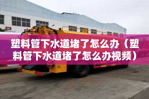 塑料管下水道堵了怎么辦（塑料管下水道堵了怎么辦視頻）